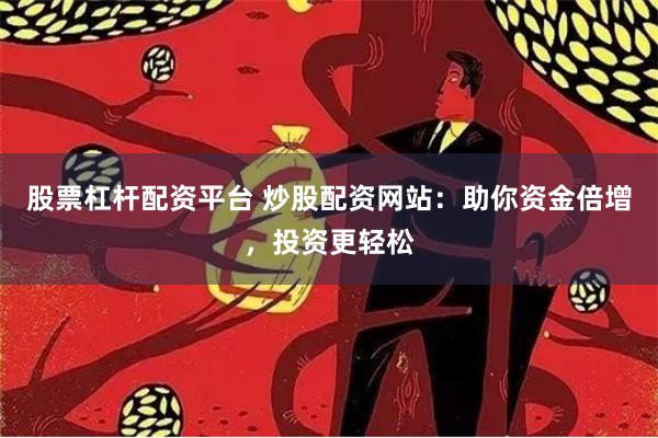 股票杠杆配资平台 炒股配资网站：助你资金倍增，投资更轻松