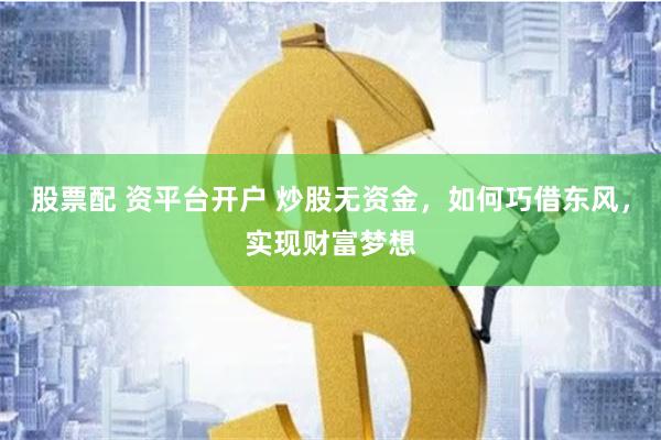 股票配 资平台开户 炒股无资金，如何巧借东风，实现财富梦想