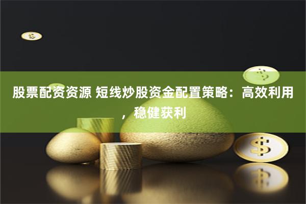 股票配资资源 短线炒股资金配置策略：高效利用，稳健获利