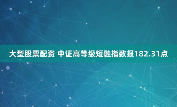 大型股票配资 中证高等级短融指数报182.31点