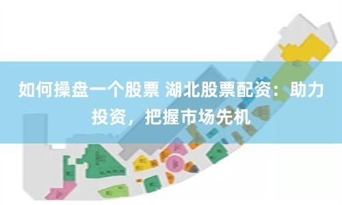 如何操盘一个股票 湖北股票配资：助力投资，把握市场先机