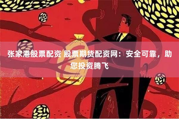 张家港股票配资 股票期货配资网：安全可靠，助您投资腾飞