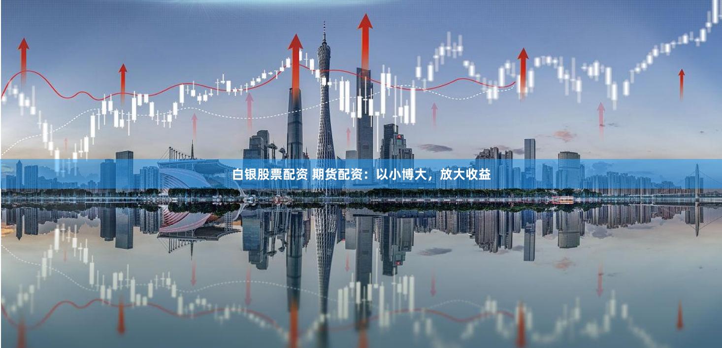 白银股票配资 期货配资：以小博大，放大收益