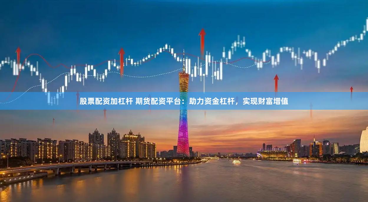股票配资加杠杆 期货配资平台：助力资金杠杆，实现财富增值