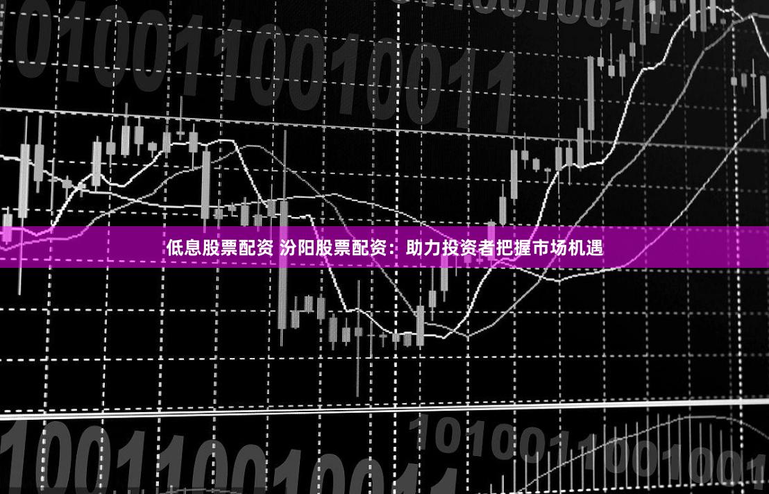低息股票配资 汾阳股票配资：助力投资者把握市场机遇