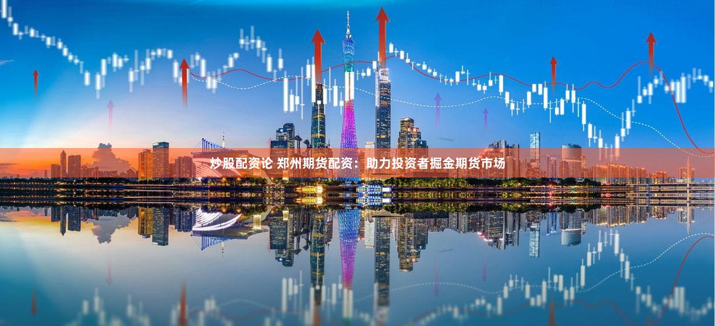 炒股配资论 郑州期货配资：助力投资者掘金期货市场