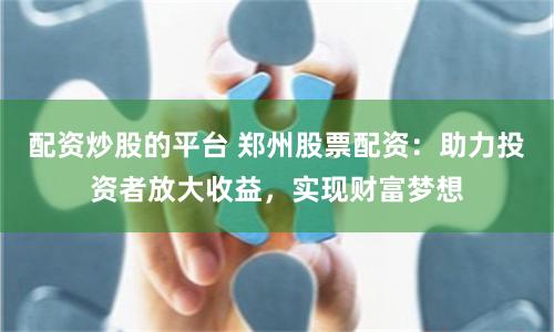 配资炒股的平台 郑州股票配资：助力投资者放大收益，实现财富梦想