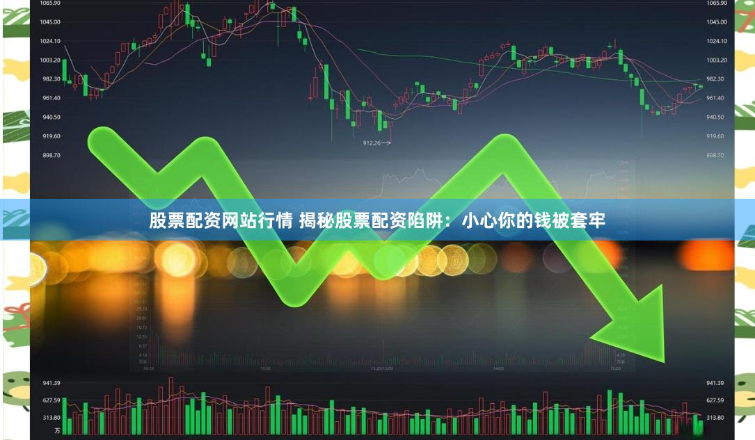 股票配资网站行情 揭秘股票配资陷阱：小心你的钱被套牢