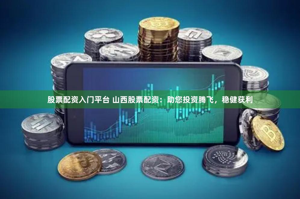 股票配资入门平台 山西股票配资：助您投资腾飞，稳健获利