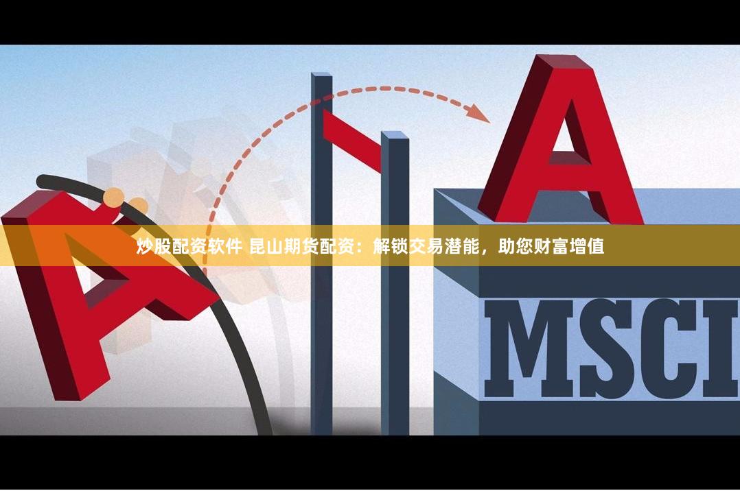 炒股配资软件 昆山期货配资：解锁交易潜能，助您财富增值
