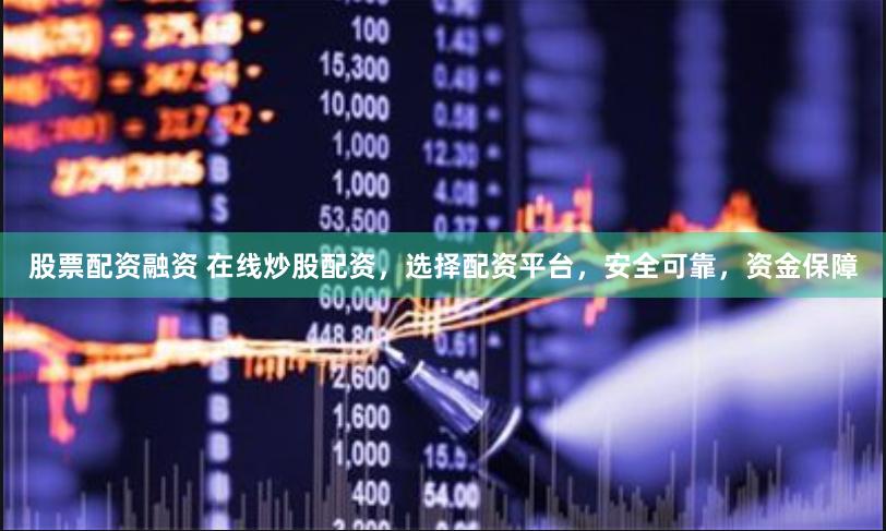 股票配资融资 在线炒股配资，选择配资平台，安全可靠，资金保障