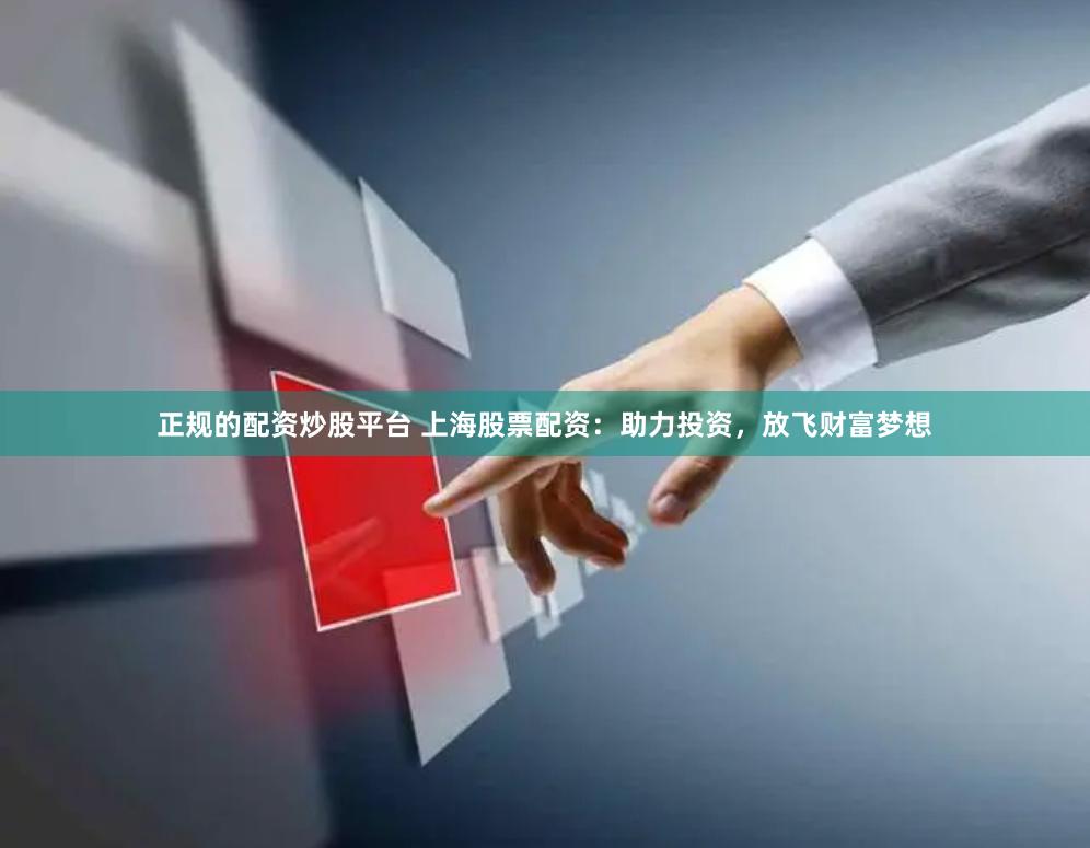 正规的配资炒股平台 上海股票配资：助力投资，放飞财富梦想