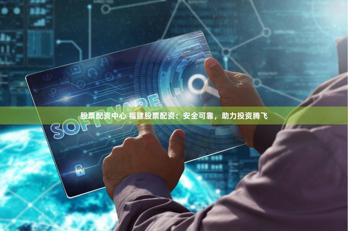 股票配资中心 福建股票配资：安全可靠，助力投资腾飞