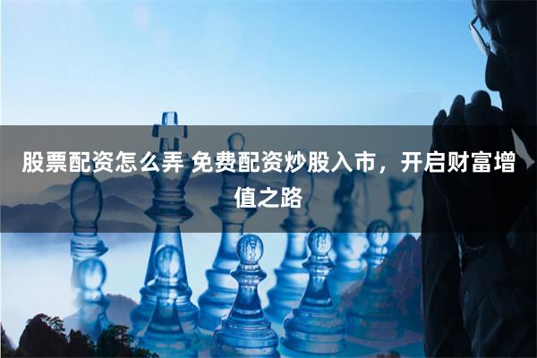 股票配资怎么弄 免费配资炒股入市，开启财富增值之路