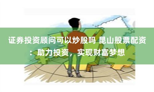 证券投资顾问可以炒股吗 昆山股票配资：助力投资，实现财富梦想