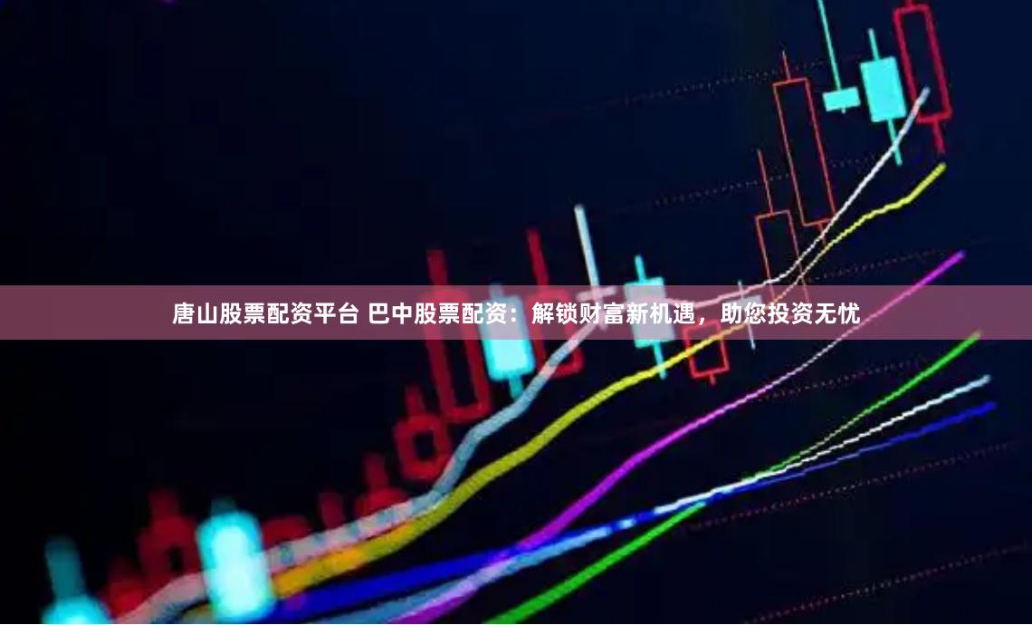 唐山股票配资平台 巴中股票配资：解锁财富新机遇，助您投资无忧