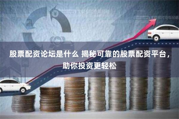 股票配资论坛是什么 揭秘可靠的股票配资平台，助你投资更轻松
