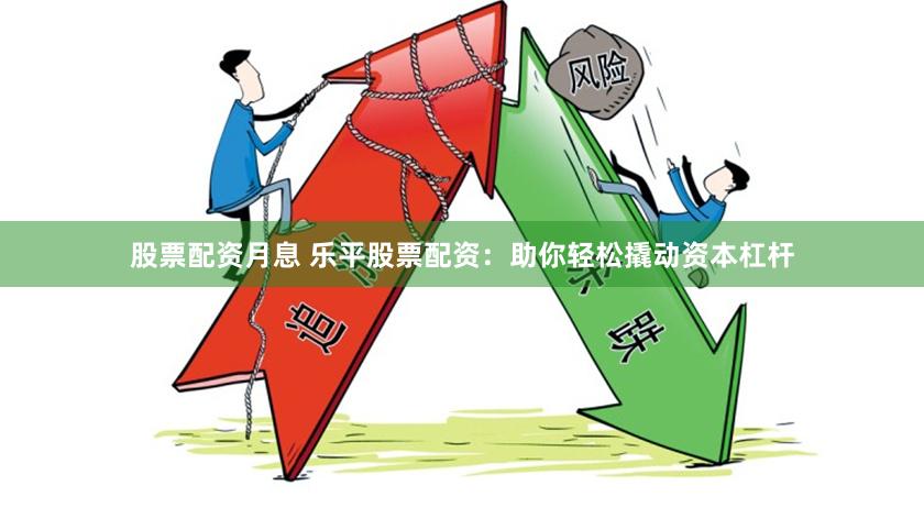 股票配资月息 乐平股票配资：助你轻松撬动资本杠杆